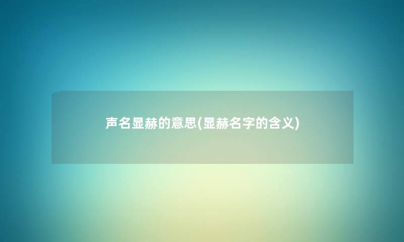 声名显赫的意思(显赫名字的含义) 声名显赫的意思(显赫名字的含义)