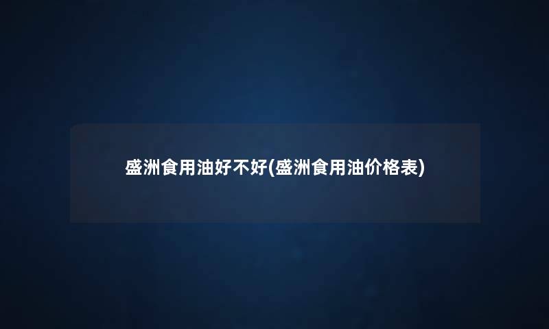 盛洲食用油好不好(盛洲食用油价格表)