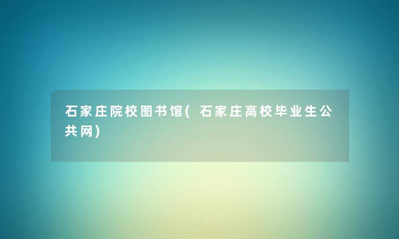 石家庄院校图书馆(石家庄高校毕业生公共网) 石家庄院校图书馆(石家庄高校毕业生公共网)
