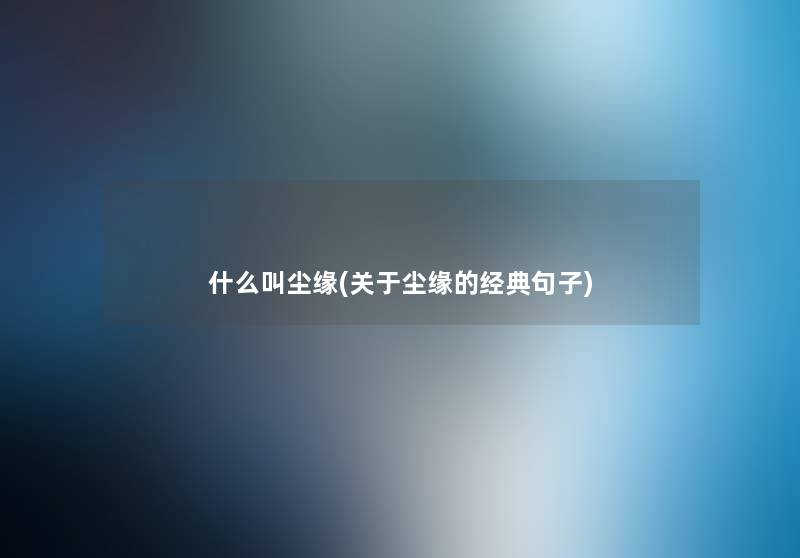 什么叫尘缘(关于尘缘的经典句子) 什么叫尘缘(关于尘缘的经典句子)