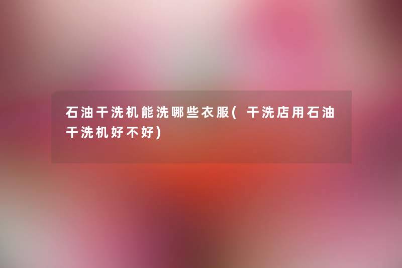 石油干洗机能洗哪些衣服(干洗店用石油干洗机好不好) 石油干洗机能洗哪些衣服(干洗店用石油干洗机好不好)