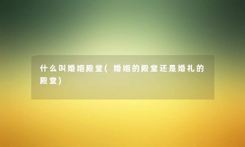 什么叫婚姻殿堂(婚姻的殿堂还是婚礼的殿堂) 什么叫婚姻殿堂(婚姻的殿堂还是婚礼的殿堂)