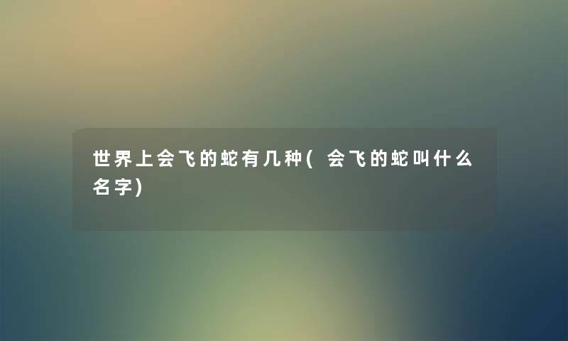 世界上会飞的蛇有几种(会飞的蛇叫什么名字)