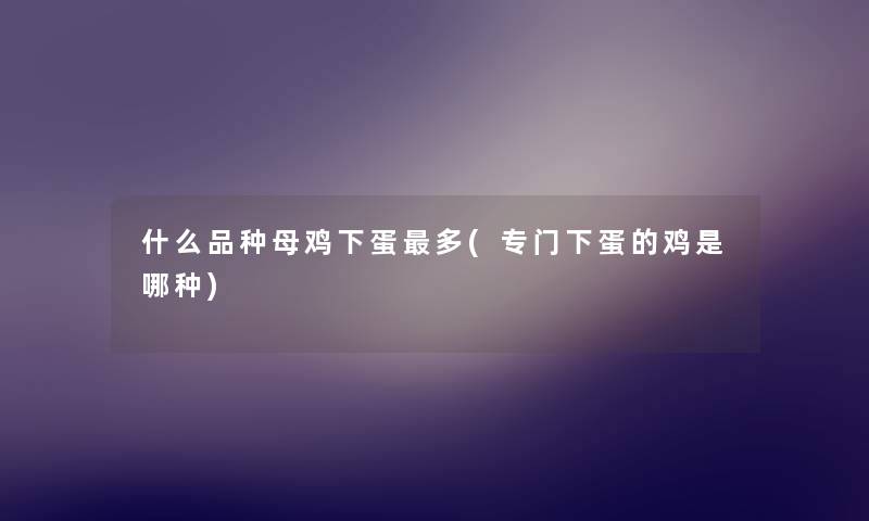 什么品种母鸡下蛋多(专门下蛋的鸡是哪种) 什么品种母鸡下蛋多(专门下蛋的鸡是哪种)