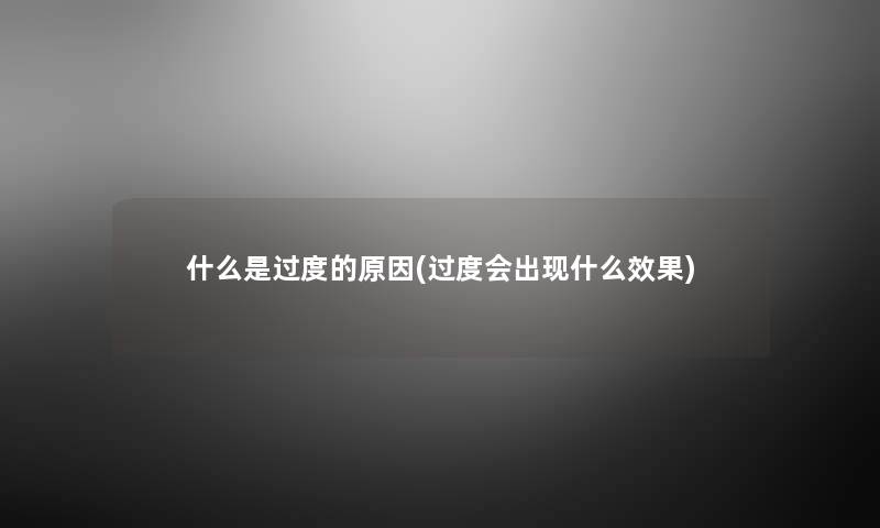 什么是过度的原因(过度会出现什么效果) 什么是过度的原因(过度会出现什么效果)