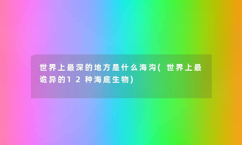 世界上深的地方是什么海沟(世界上诡异的12种海底生物) 世界上深的地方是什么海沟(世界上诡异的12种海底生物)