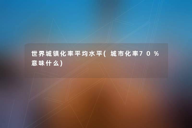 世界城镇化率平均水平(城市化率70%意味什么) 世界城镇化率平均水平(城市化率70%意味什么)