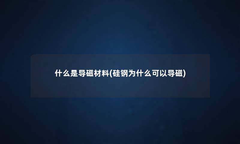 什么是导磁材料(硅钢为什么可以导磁) 什么是导磁材料(硅钢为什么可以导磁)