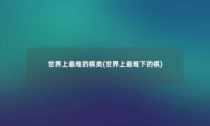 世界上难的棋类(世界上难下的棋) 世界上难的棋类(世界上难下的棋)