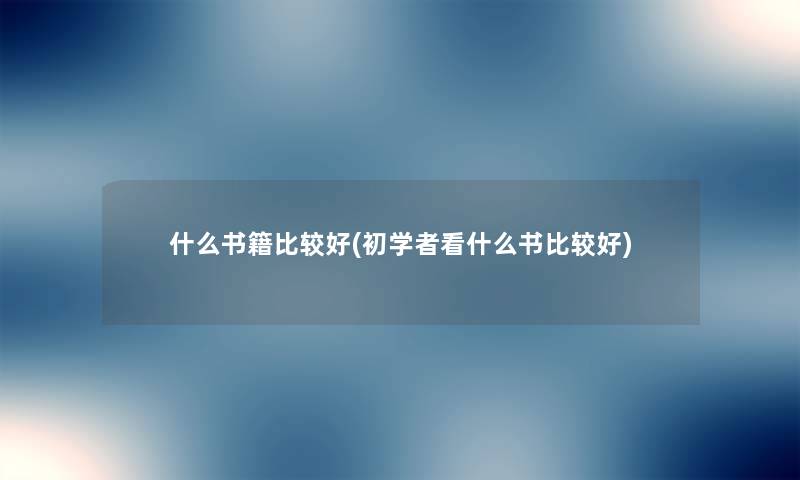 什么书籍比较好(初学者看什么书比较好) 什么书籍比较好(初学者看什么书比较好)