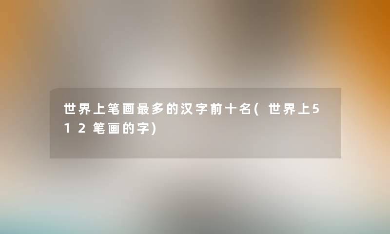 世界上笔画多的汉字前十名(世界上512笔画的字)