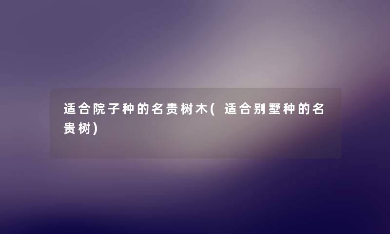 适合院子种的名贵树木(适合别墅种的名贵树) 适合院子种的名贵树木(适合别墅种的名贵树)