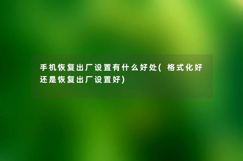 手机恢复出厂设置有什么好处(格式化好还是恢复出厂设置好) 手机恢复出厂设置有什么好处(格式化好还是恢复出厂设置好)