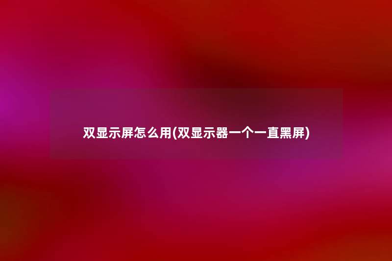 双显示屏怎么用(双显示器一个一直黑屏) 双显示屏怎么用(双显示器一个一直黑屏)