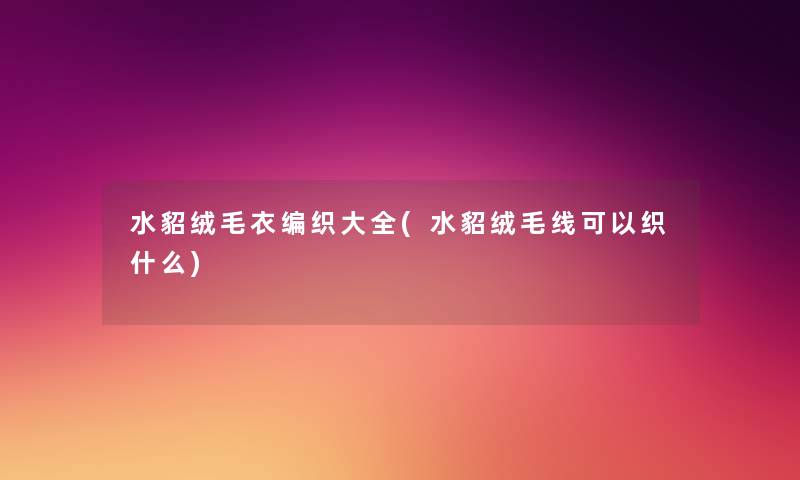 水貂绒毛衣编织大全(水貂绒毛线可以织什么) 水貂绒毛衣编织大全(水貂绒毛线可以织什么)