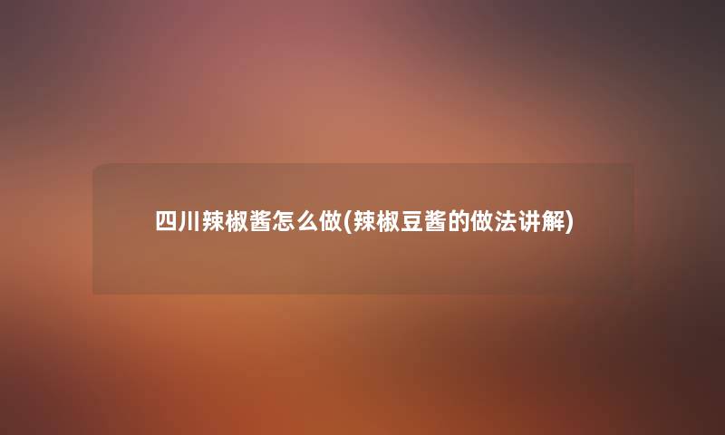 四川辣椒酱怎么做(辣椒豆酱的做法讲解) 四川辣椒酱怎么做(辣椒豆酱的做法讲解)