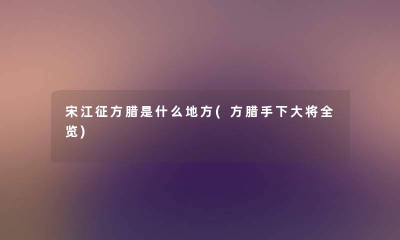 宋江征方腊是什么地方(方腊手下大将全览) 宋江征方腊是什么地方(方腊手下大将全览)