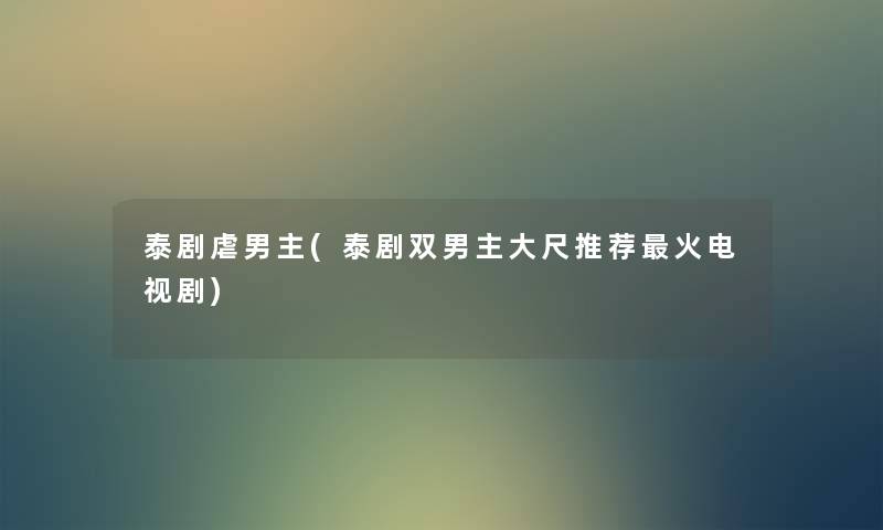 泰剧虐男主(泰剧双男主大尺推荐火电视剧) 泰剧虐男主(泰剧双男主大尺推荐火电视剧)