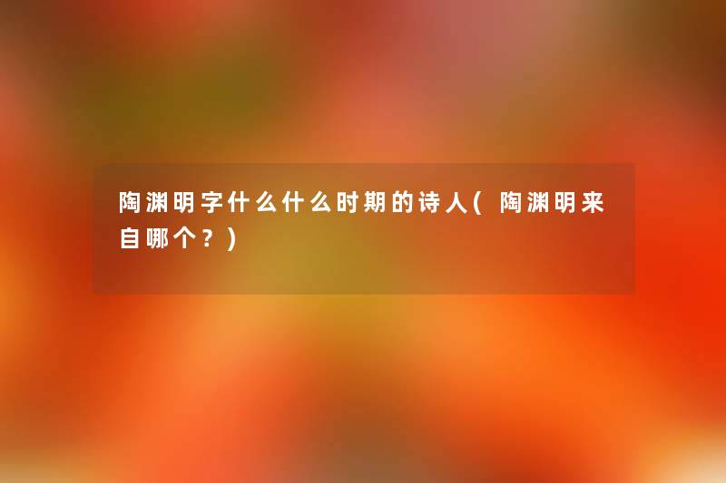 陶渊明字什么什么时期的诗人(陶渊明来自哪个?) 陶渊明字什么什么时期的诗人(陶渊明来自哪个?)