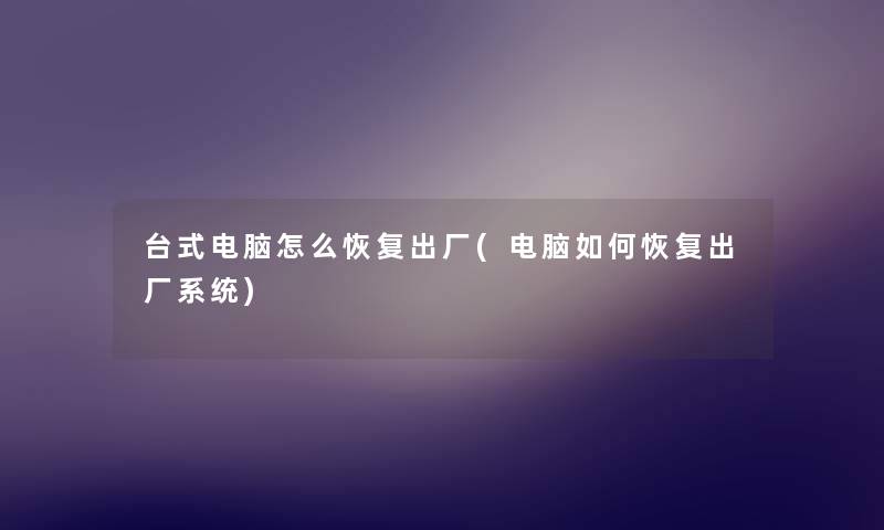 台式电脑怎么恢复出厂(电脑如何恢复出厂系统)