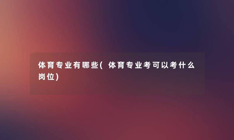 体育专业有哪些(体育专业考可以考什么岗位)