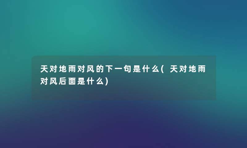 天对地雨对风的下一句是什么(天对地雨对风后面是什么) 天对地雨对风的下一句是什么(天对地雨对风后面是什么)