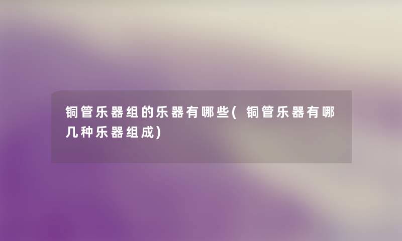 铜管乐器组的乐器有哪些(铜管乐器有哪几种乐器组成) 铜管乐器组的乐器有哪些(铜管乐器有哪几种乐器组成)