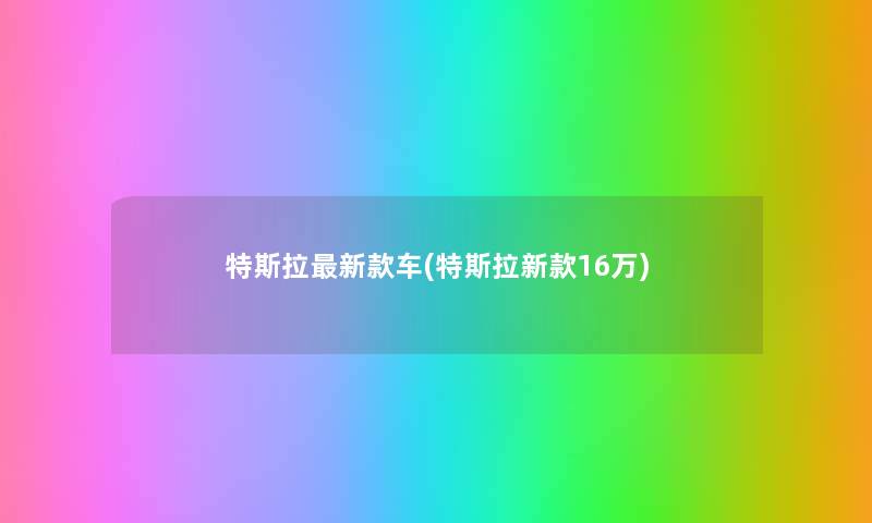 特斯拉新款车(特斯拉新款16万)
