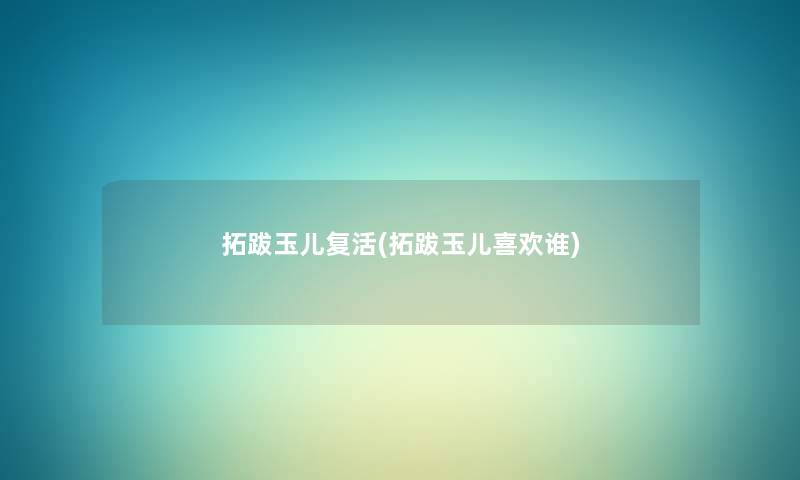 拓跋玉儿复活(拓跋玉儿喜欢谁) 拓跋玉儿复活(拓跋玉儿喜欢谁)