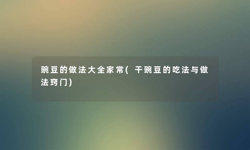豌豆的做法大全家常(干豌豆的吃法与做法窍门) 豌豆的做法大全家常(干豌豆的吃法与做法窍门)