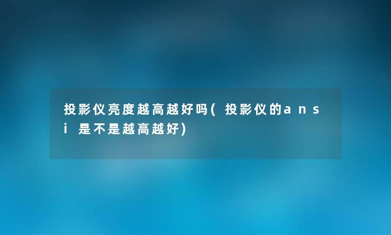 投影仪亮度越高越好吗(投影仪的ansi是不是越高越好) 投影仪亮度越高越好吗(投影仪的ansi是不是越高越好)