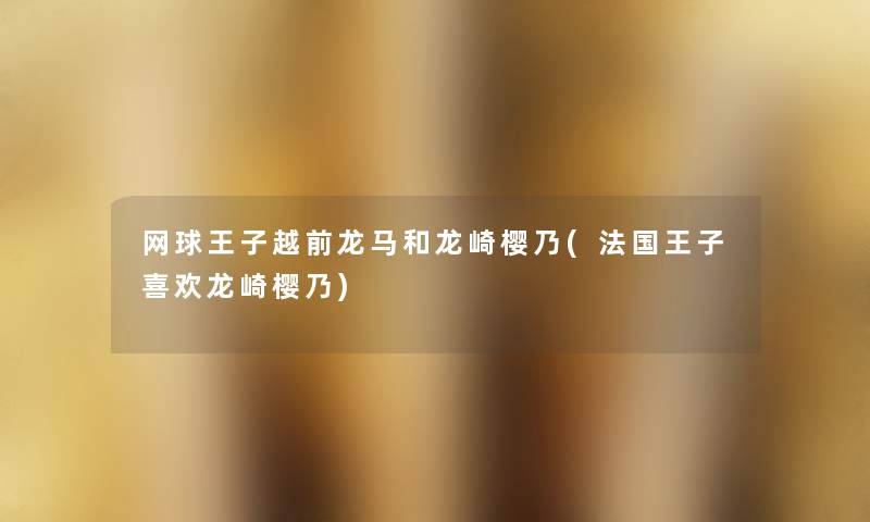 网球王子越前龙马和龙崎樱乃(法国王子喜欢龙崎樱乃) 网球王子越前龙马和龙崎樱乃(法国王子喜欢龙崎樱乃)