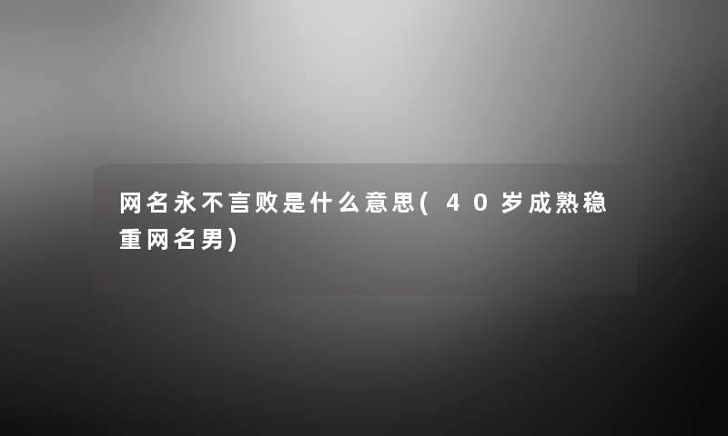 网名永不言败是什么意思(40岁成熟稳重网名男) 网名永不言败是什么意思(40岁成熟稳重网名男)