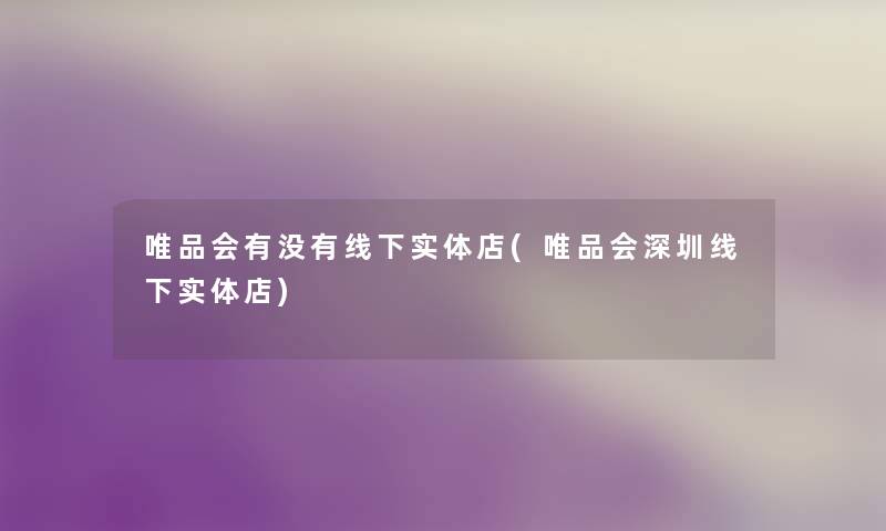 唯品会有没有线下实体店(唯品会深圳线下实体店) 唯品会有没有线下实体店(唯品会深圳线下实体店)