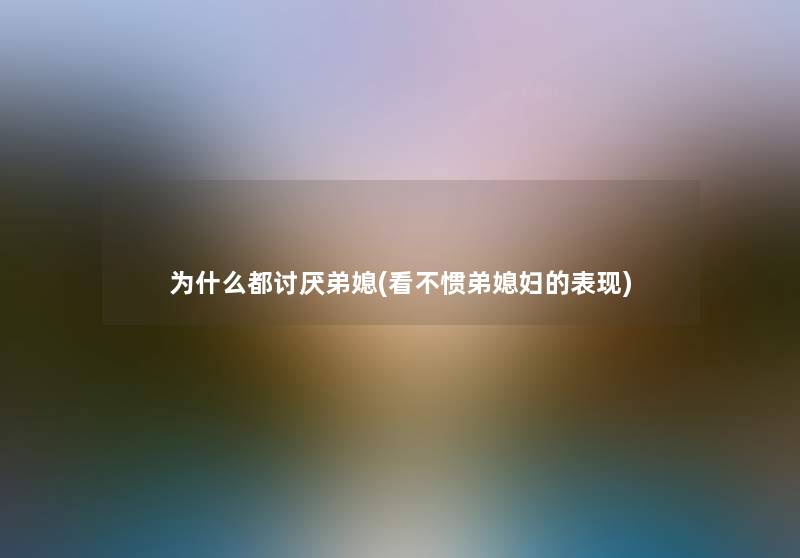 为什么都讨厌弟媳(看不惯弟媳妇的表现) 为什么都讨厌弟媳(看不惯弟媳妇的表现)