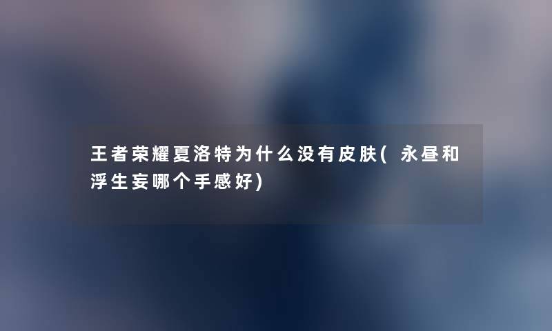 王者荣耀夏洛特为什么没有皮肤(永昼和浮生妄哪个手感好) 王者荣耀夏洛特为什么没有皮肤(永昼和浮生妄哪个手感好)
