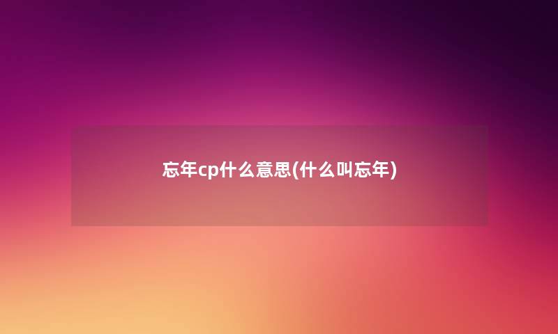 忘年cp什么意思(什么叫忘年) 忘年cp什么意思(什么叫忘年)