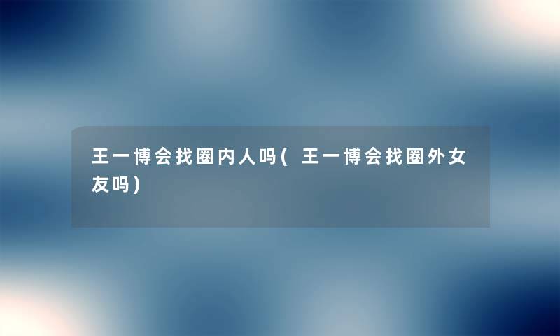 王一博会找圈内人吗(王一博会找圈外女友吗) 王一博会找圈内人吗(王一博会找圈外女友吗)