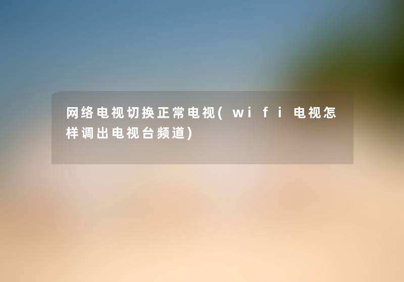 网络电视切换正常电视(wifi电视怎样调出电视台频道) 网络电视切换正常电视(wifi电视怎样调出电视台频道)