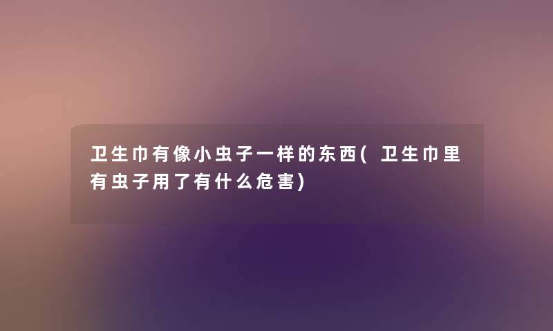 卫生巾有像小虫子一样的东西(卫生巾里有虫子用了有什么危害)