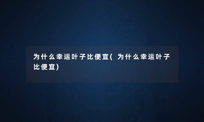 为什么幸运叶子比便宜(为什么幸运叶子比便宜) 为什么幸运叶子比便宜(为什么幸运叶子比便宜)