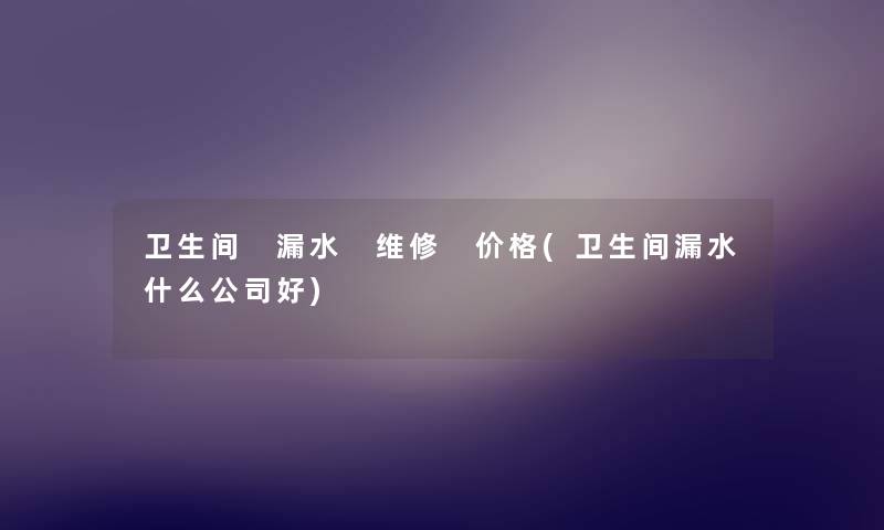 卫生间 漏水 维修 价格(卫生间漏水什么公司好) 卫生间 漏水 维修 价格(卫生间漏水什么公司好)