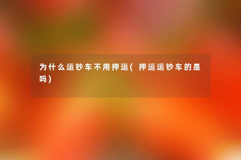为什么运钞车不用押运(押运运钞车的是吗) 为什么运钞车不用押运(押运运钞车的是吗)