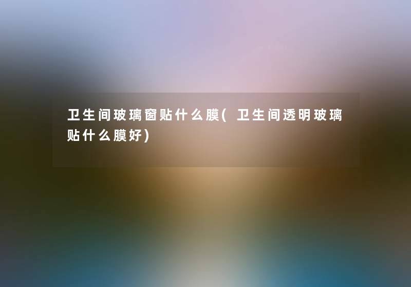 卫生间玻璃窗贴什么膜(卫生间透明玻璃贴什么膜好)