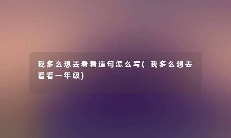 我多么想去看看造句怎么写(我多么想去看看一年级) 我多么想去看看造句怎么写(我多么想去看看一年级)