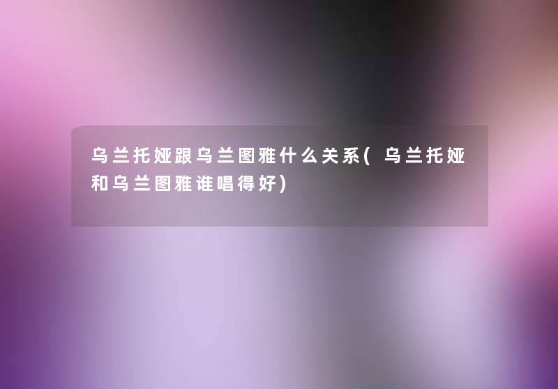 乌兰托娅跟乌兰图雅什么关系(乌兰托娅和乌兰图雅谁唱得好)