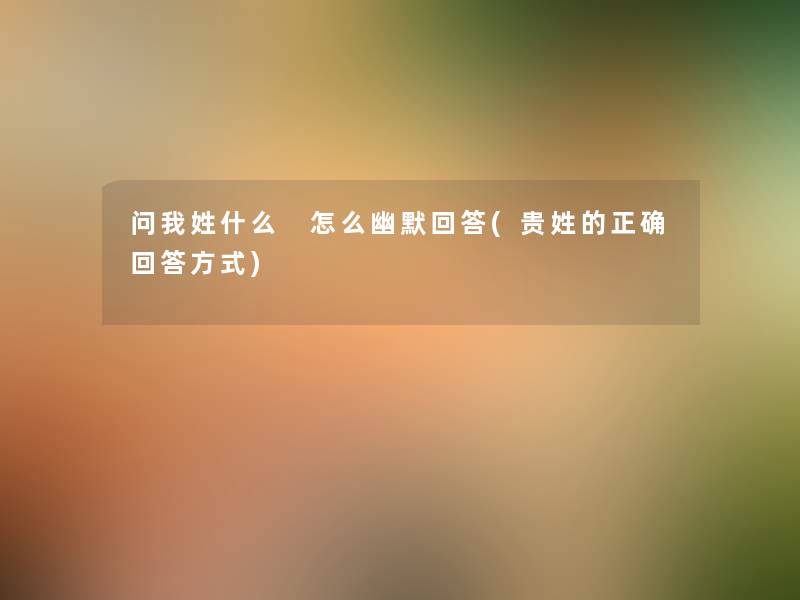 问我姓什么 怎么幽默回答(贵姓的正确回答方式) 问我姓什么 怎么幽默回答(贵姓的正确回答方式)