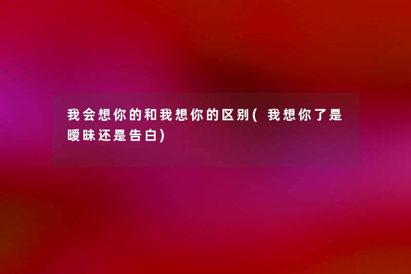 我会想你的和我想你的区别(我想你了是暧昧还是告白)