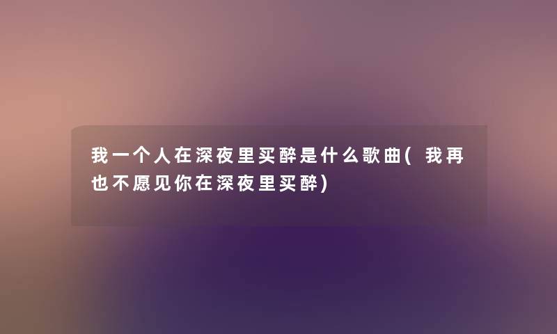 我一个人在深夜里买醉是什么歌曲(我再也不愿见你在深夜里买醉) 我一个人在深夜里买醉是什么歌曲(我再也不愿见你在深夜里买醉)