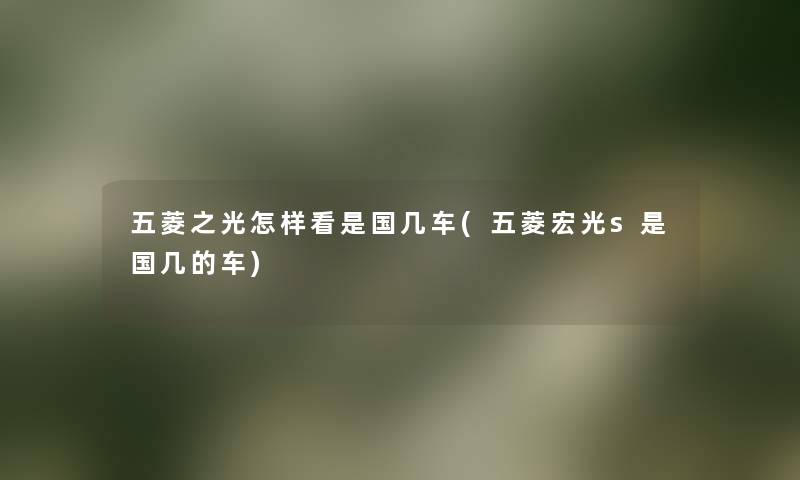 五菱之光怎样看是国几车(五菱宏光s是国几的车) 五菱之光怎样看是国几车(五菱宏光s是国几的车)